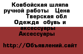 Ковбойская шляпа ручной работы › Цена ­ 2 000 - Тверская обл. Одежда, обувь и аксессуары » Аксессуары   
